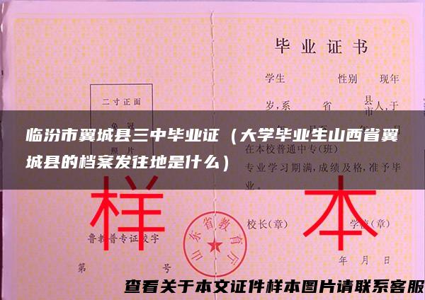 临汾市翼城县三中毕业证（大学毕业生山西省翼城县的档案发往地是什么）