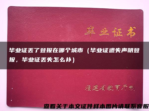 毕业证丢了登报在哪个城市（毕业证遗失声明登报，毕业证丢失怎么补）