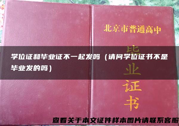 学位证和毕业证不一起发吗（请问学位证书不是毕业发的吗）