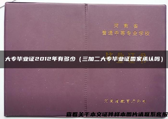 大专毕业证2012年有多少（三加二大专毕业证国家承认吗）