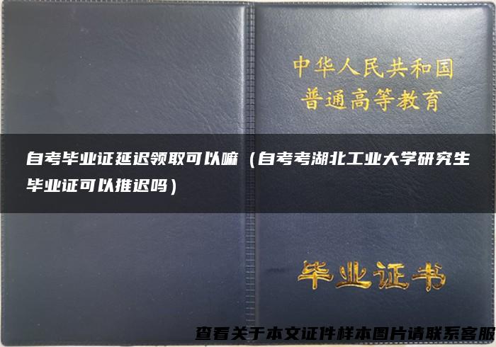 自考毕业证延迟领取可以嘛（自考考湖北工业大学研究生毕业证可以推迟吗）