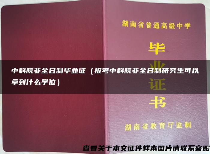 中科院非全日制毕业证（报考中科院非全日制研究生可以拿到什么学位）