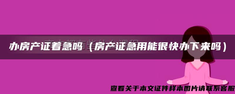 办房产证着急吗（房产证急用能很快办下来吗）