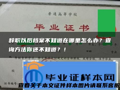 辞职以后档案不知道在哪里怎么办？查询方法你还不知道？！