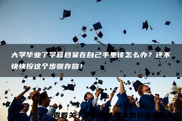 大学毕业了学籍档案在自己手里该怎么办？还不快快按这个步骤存放！