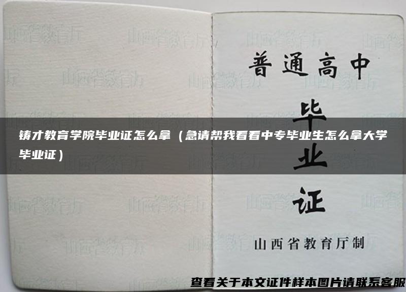 铸才教育学院毕业证怎么拿（急请帮我看看中专毕业生怎么拿大学毕业证）