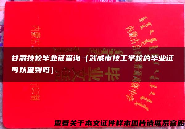 甘肃技校毕业证查询（武威市技工学校的毕业证可以查到吗）