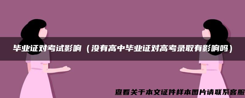 毕业证对考试影响（没有高中毕业证对高考录取有影响吗）