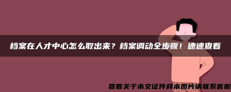 档案在人才中心怎么取出来？档案调动全步骤！速速查看