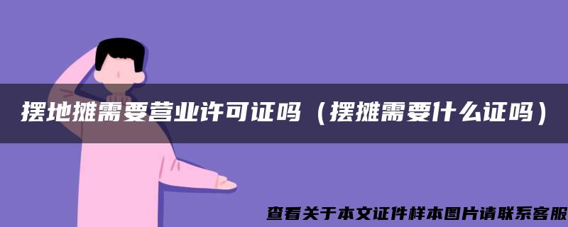 摆地摊需要营业许可证吗（摆摊需要什么证吗）