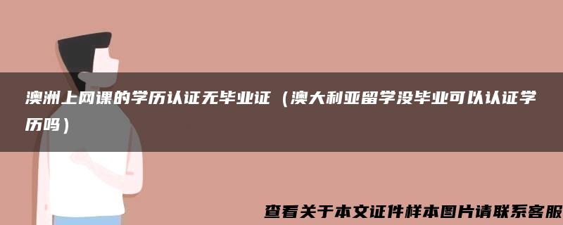 澳洲上网课的学历认证无毕业证（澳大利亚留学没毕业可以认证学历吗）