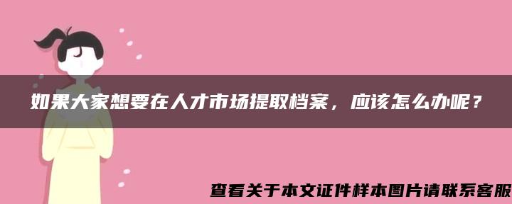 如果大家想要在人才市场提取档案，应该怎么办呢？