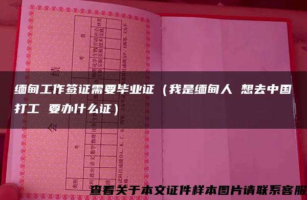 缅甸工作签证需要毕业证（我是缅甸人 想去中国打工 要办什么证）