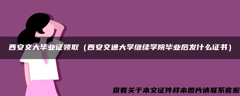 西安交大毕业证领取（西安交通大学继续学院毕业后发什么证书）