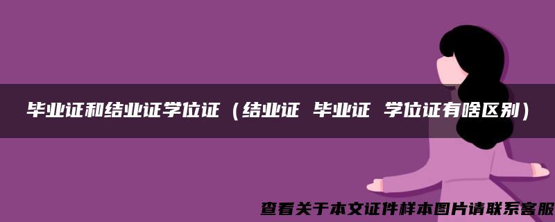 毕业证和结业证学位证（结业证 毕业证 学位证有啥区别）