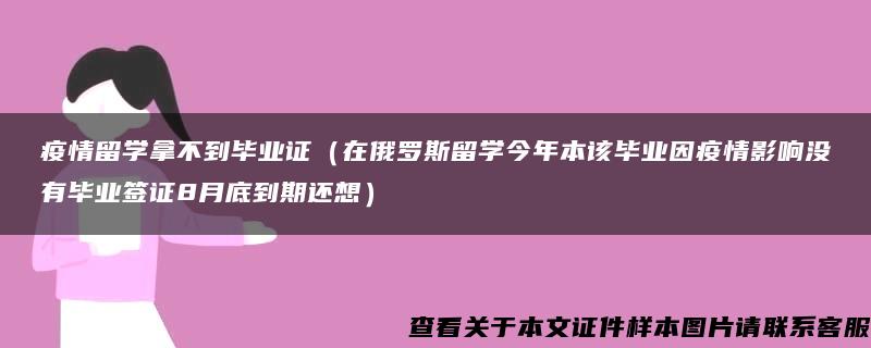 疫情留学拿不到毕业证（在俄罗斯留学今年本该毕业因疫情影响没有毕业签证8月底到期还想）