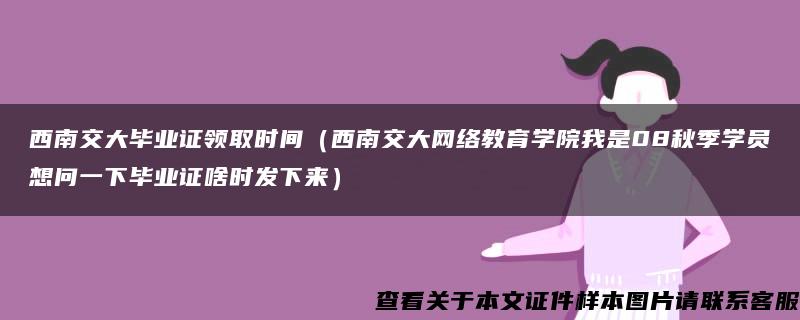 西南交大毕业证领取时间（西南交大网络教育学院我是08秋季学员想问一下毕业证啥时发下来）