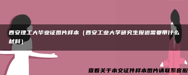 西安理工大毕业证图片样本（西安工业大学研究生报道需要带什么材料）