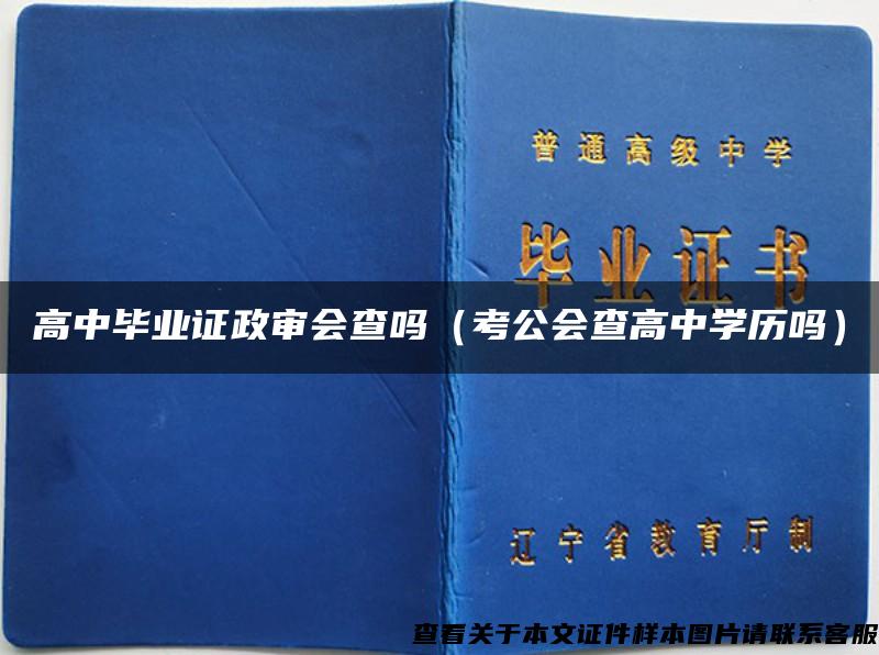 高中毕业证政审会查吗（考公会查高中学历吗）