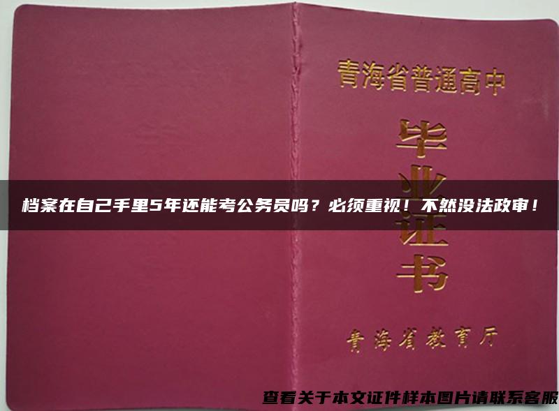 档案在自己手里5年还能考公务员吗？必须重视！不然没法政审！