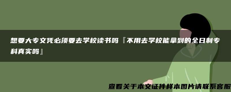 想要大专文凭必须要去学校读书吗『不用去学校能拿到的全日制专科真实吗』