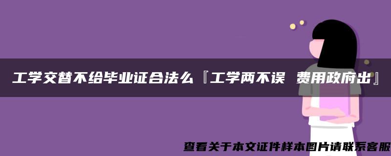 工学交替不给毕业证合法么『工学两不误 费用政府出』