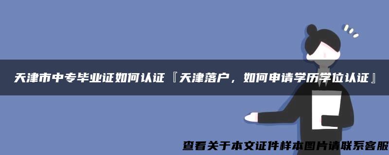 天津市中专毕业证如何认证『天津落户，如何申请学历学位认证』