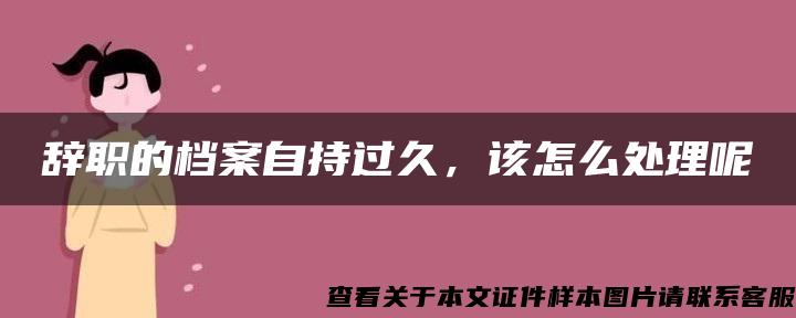 辞职的档案自持过久，该怎么处理呢