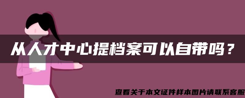 从人才中心提档案可以自带吗？