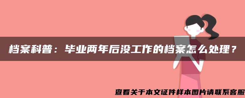 档案科普：毕业两年后没工作的档案怎么处理？