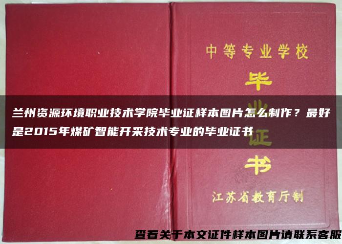 兰州资源环境职业技术学院毕业证样本图片怎么制作？最好是2015年煤矿智能开采技术专业的毕业证书