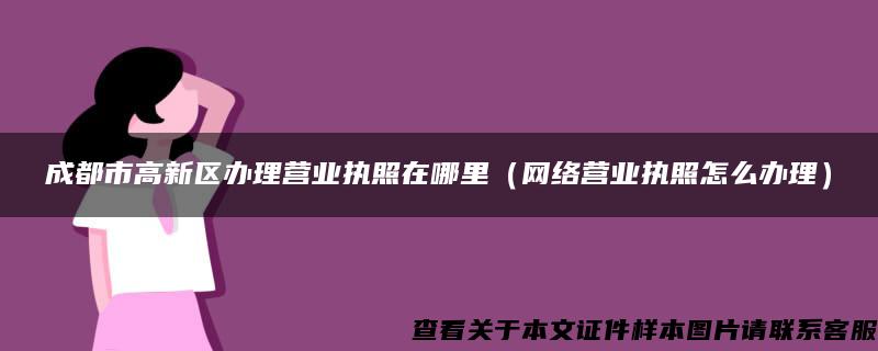 成都市高新区办理营业执照在哪里（网络营业执照怎么办理）