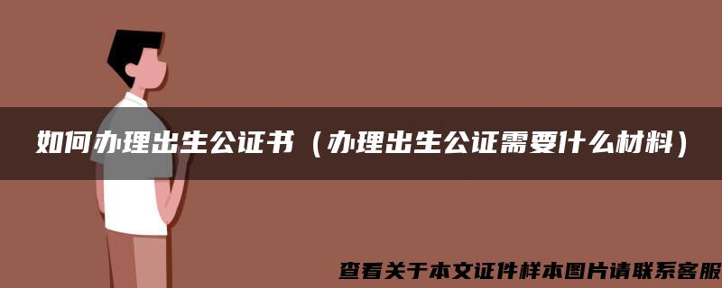 如何办理出生公证书（办理出生公证需要什么材料）