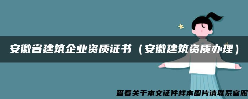 安徽省建筑企业资质证书（安徽建筑资质办理）