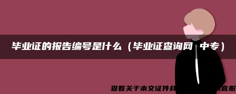 毕业证的报告编号是什么（毕业证查询网 中专）