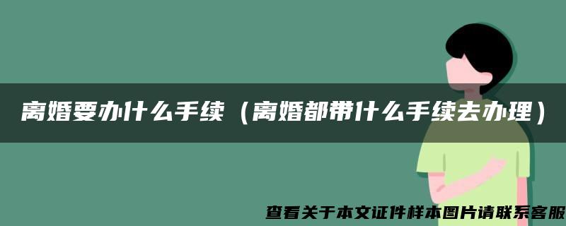 离婚要办什么手续（离婚都带什么手续去办理）