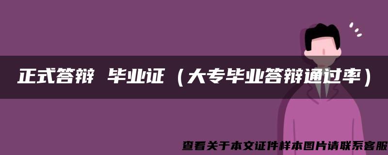 正式答辩 毕业证（大专毕业答辩通过率）