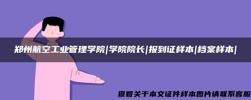 郑州航空工业管理学院|学院院长|报到证样本|档案样本|