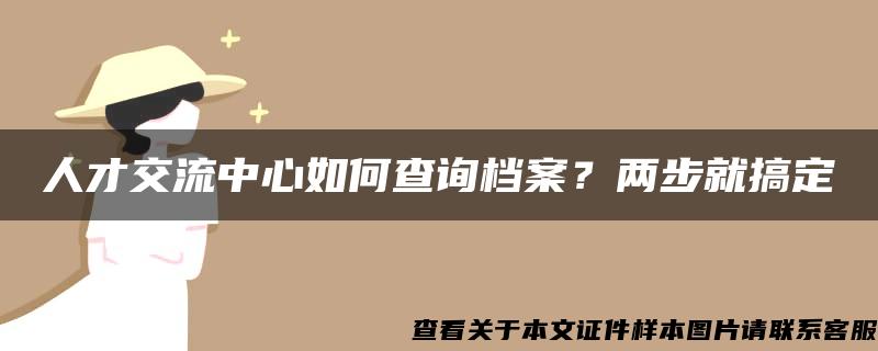 人才交流中心如何查询档案？两步就搞定