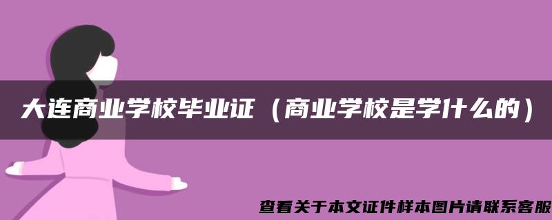 大连商业学校毕业证（商业学校是学什么的）