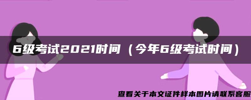 6级考试2021时间（今年6级考试时间）