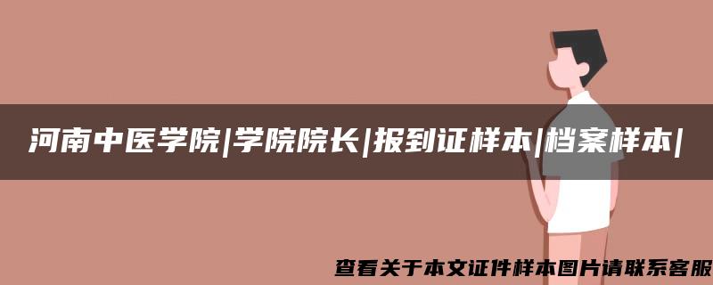 河南中医学院|学院院长|报到证样本|档案样本|