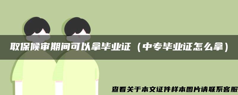 取保候审期间可以拿毕业证（中专毕业证怎么拿）