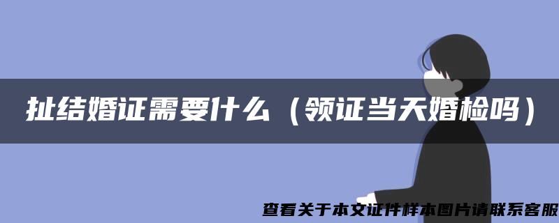 扯结婚证需要什么（领证当天婚检吗）