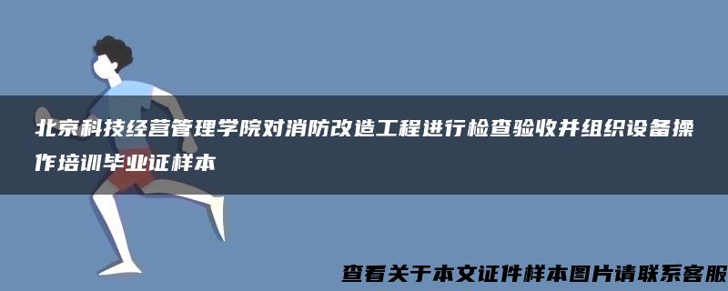 北京科技经营管理学院对消防改造工程进行检查验收并组织设备操作培训毕业证样本