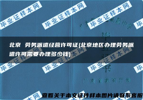 北京 劳务派遣经营许可证(北京地区办理劳务派遣许可需要办理多少钱)