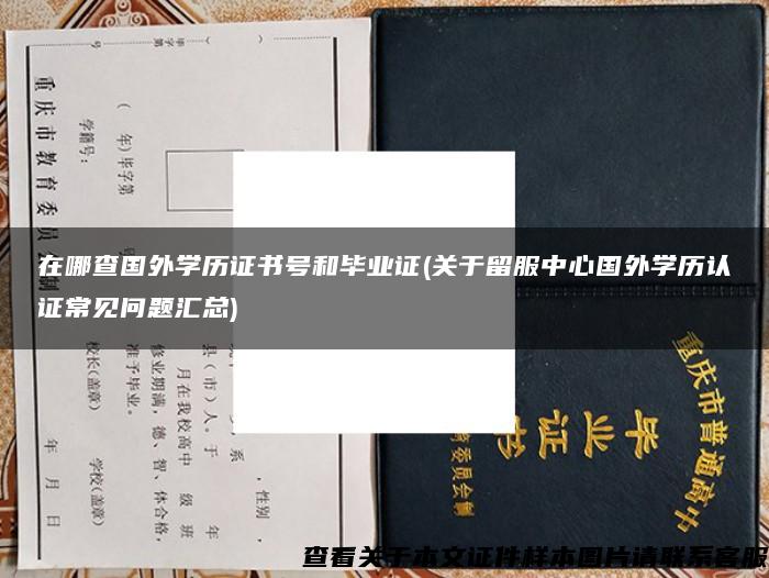 在哪查国外学历证书号和毕业证(关于留服中心国外学历认证常见问题汇总)