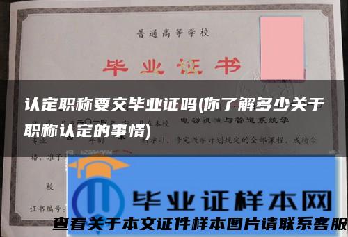 认定职称要交毕业证吗(你了解多少关于职称认定的事情)