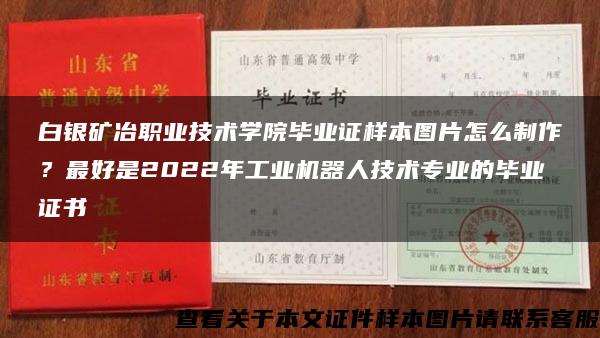 白银矿冶职业技术学院毕业证样本图片怎么制作？最好是2022年工业机器人技术专业的毕业证书