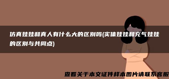 仿真娃娃和真人有什么大的区别吗(实体娃娃和充气娃娃的区别与共同点)